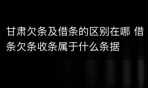 甘肃欠条及借条的区别在哪 借条欠条收条属于什么条据