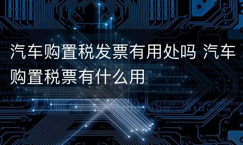 汽车购置税发票有用处吗 汽车购置税票有什么用