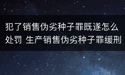 犯了销售伪劣种子罪既遂怎么处罚 生产销售伪劣种子罪缓刑案例