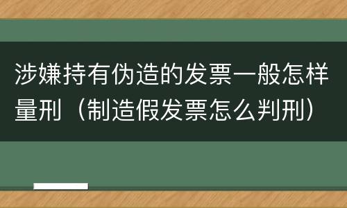涉嫌持有伪造的发票一般怎样量刑（制造假发票怎么判刑）