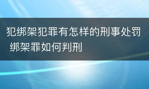 犯绑架犯罪有怎样的刑事处罚 绑架罪如何判刑