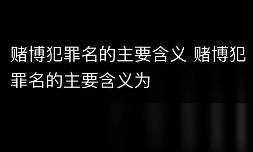 赌博犯罪名的主要含义 赌博犯罪名的主要含义为