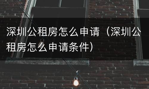 深圳公租房怎么申请（深圳公租房怎么申请条件）