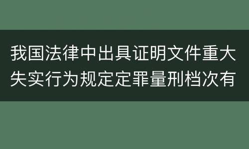 我国法律中出具证明文件重大失实行为规定定罪量刑档次有哪些