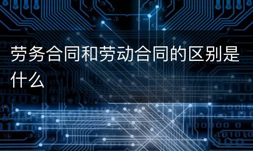 劳务合同和劳动合同的区别是什么