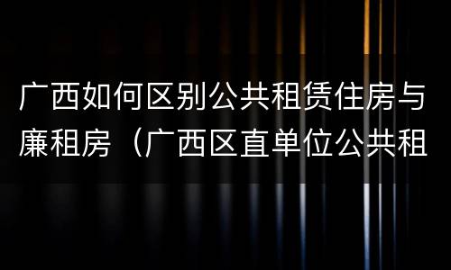 广西如何区别公共租赁住房与廉租房（广西区直单位公共租赁住房）