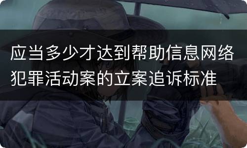 应当多少才达到帮助信息网络犯罪活动案的立案追诉标准