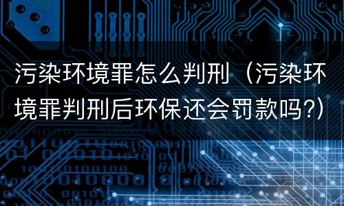 污染环境罪怎么判刑（污染环境罪判刑后环保还会罚款吗?）
