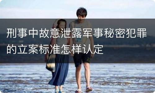 刑事中故意泄露军事秘密犯罪的立案标准怎样认定