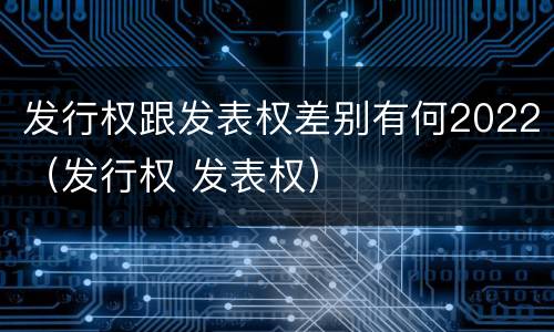 发行权跟发表权差别有何2022（发行权 发表权）