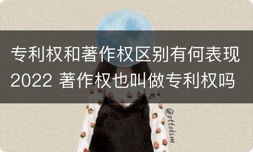 专利权和著作权区别有何表现2022 著作权也叫做专利权吗