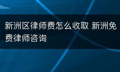 新洲区律师费怎么收取 新洲免费律师咨询