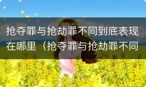 抢夺罪与抢劫罪不同到底表现在哪里（抢夺罪与抢劫罪不同到底表现在哪里呢）