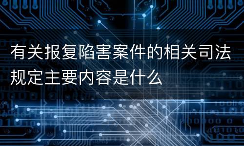 有关报复陷害案件的相关司法规定主要内容是什么