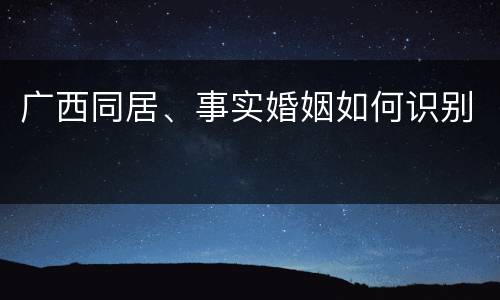 广西同居、事实婚姻如何识别