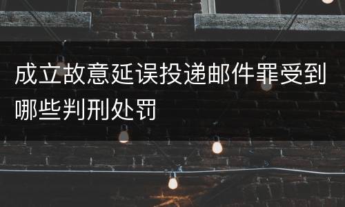 成立故意延误投递邮件罪受到哪些判刑处罚