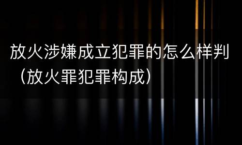 放火涉嫌成立犯罪的怎么样判（放火罪犯罪构成）