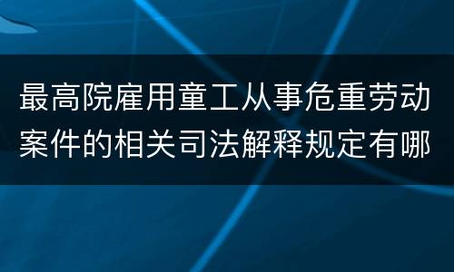 最高院雇用童工从事危重劳动案件的相关司法解释规定有哪些重要内容
