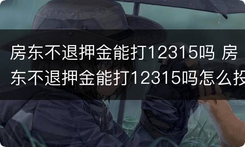 房东不退押金能打12315吗 房东不退押金能打12315吗怎么投诉