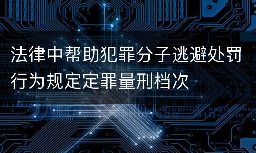 法律中帮助犯罪分子逃避处罚行为规定定罪量刑档次