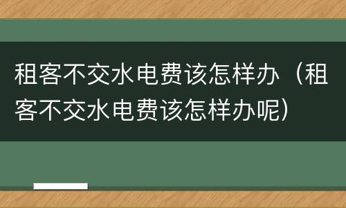 租客不交水电费该怎样办（租客不交水电费该怎样办呢）