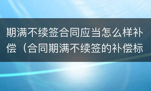 期满不续签合同应当怎么样补偿（合同期满不续签的补偿标准）