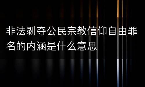 非法剥夺公民宗教信仰自由罪名的内涵是什么意思