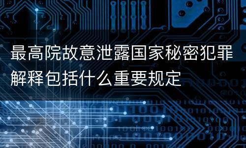 最高院故意泄露国家秘密犯罪解释包括什么重要规定