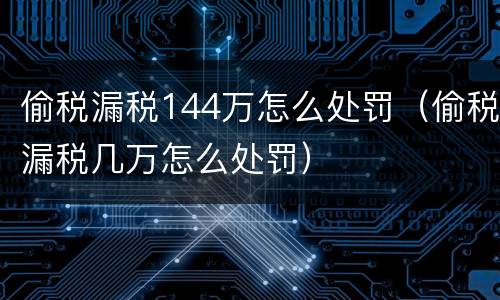 偷税漏税144万怎么处罚（偷税漏税几万怎么处罚）