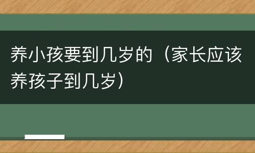 养小孩要到几岁的（家长应该养孩子到几岁）