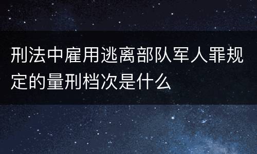 刑法中雇用逃离部队军人罪规定的量刑档次是什么