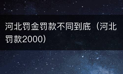 河北罚金罚款不同到底（河北罚款2000）
