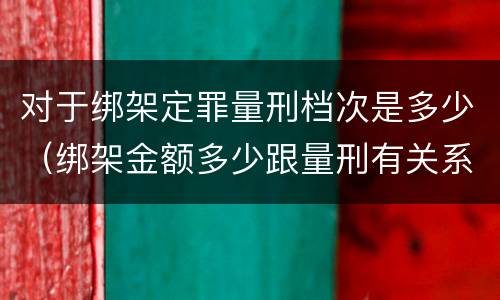 对于绑架定罪量刑档次是多少（绑架金额多少跟量刑有关系吗）