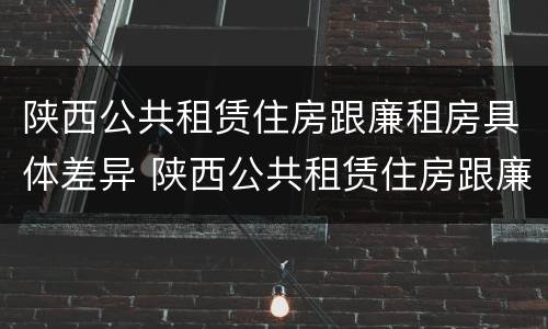 陕西公共租赁住房跟廉租房具体差异 陕西公共租赁住房跟廉租房具体差异是什么