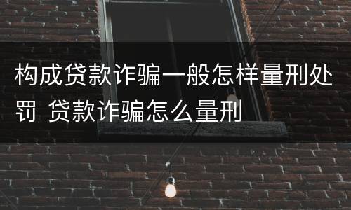 构成贷款诈骗一般怎样量刑处罚 贷款诈骗怎么量刑