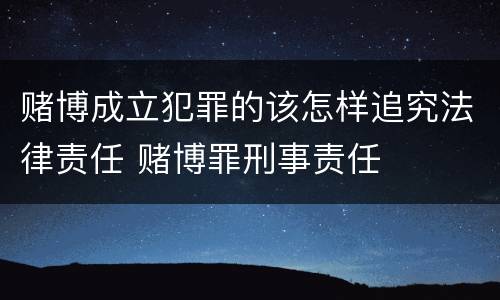 赌博成立犯罪的该怎样追究法律责任 赌博罪刑事责任