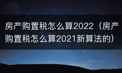 房产购置税怎么算2022（房产购置税怎么算2021新算法的）