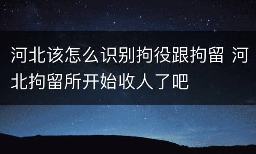 河北该怎么识别拘役跟拘留 河北拘留所开始收人了吧