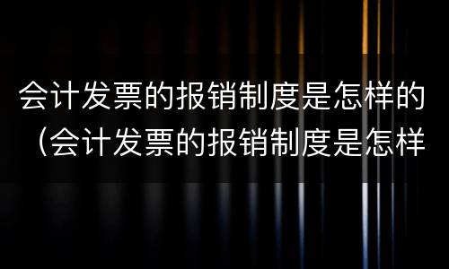 会计发票的报销制度是怎样的（会计发票的报销制度是怎样的形式）