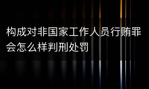 构成对非国家工作人员行贿罪会怎么样判刑处罚
