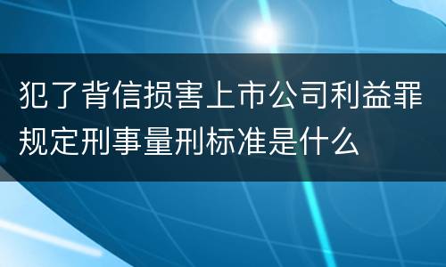 犯了背信损害上市公司利益罪规定刑事量刑标准是什么
