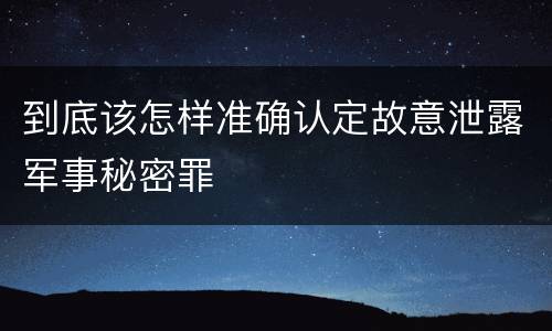到底该怎样准确认定故意泄露军事秘密罪