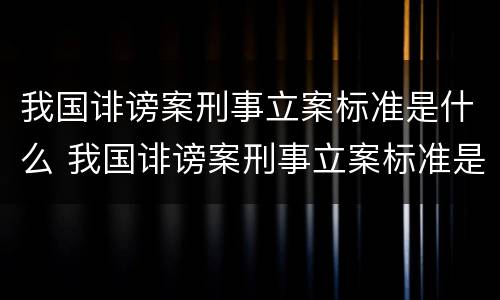 我国诽谤案刑事立案标准是什么 我国诽谤案刑事立案标准是什么样的