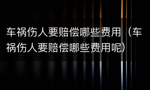 车祸伤人要赔偿哪些费用（车祸伤人要赔偿哪些费用呢）