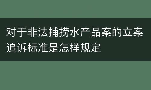 对于非法捕捞水产品案的立案追诉标准是怎样规定