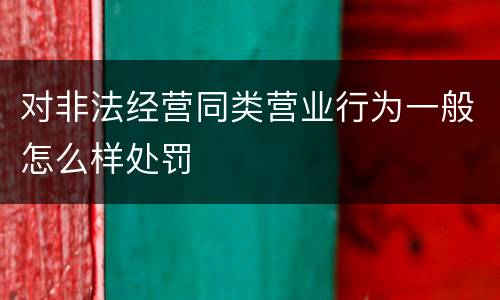 对非法经营同类营业行为一般怎么样处罚