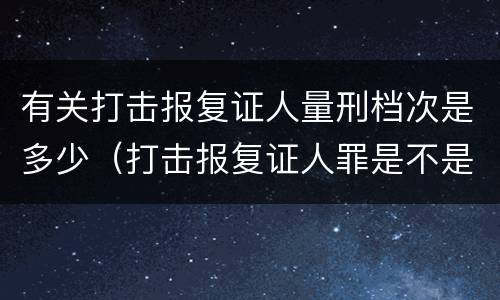 有关打击报复证人量刑档次是多少（打击报复证人罪是不是身份犯）