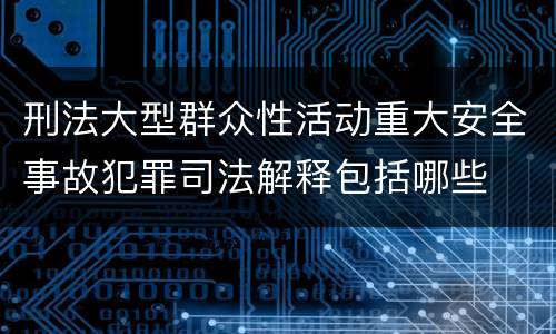 刑法大型群众性活动重大安全事故犯罪司法解释包括哪些