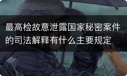 最高检故意泄露国家秘密案件的司法解释有什么主要规定