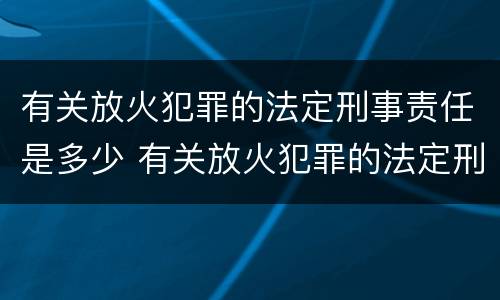 有关放火犯罪的法定刑事责任是多少 有关放火犯罪的法定刑事责任是多少条